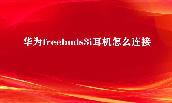华为freebuds3i耳机怎么连接