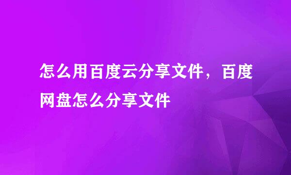 怎么用百度云分享文件，百度网盘怎么分享文件