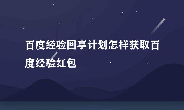 百度经验回享计划怎样获取百度经验红包