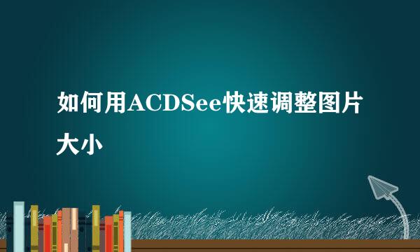 如何用ACDSee快速调整图片大小