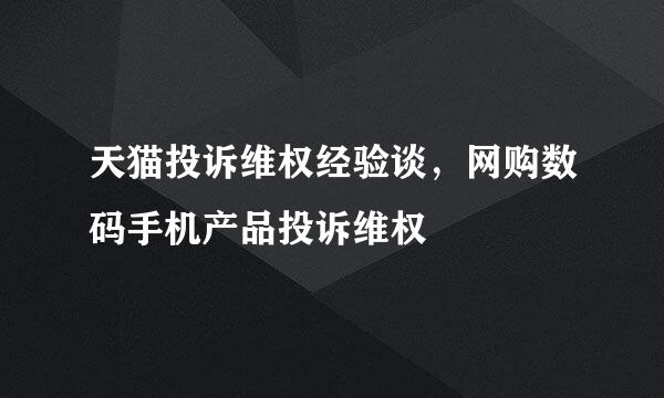 天猫投诉维权经验谈，网购数码手机产品投诉维权