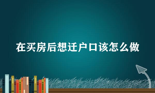 在买房后想迁户口该怎么做