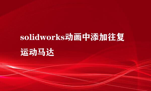 solidworks动画中添加往复运动马达