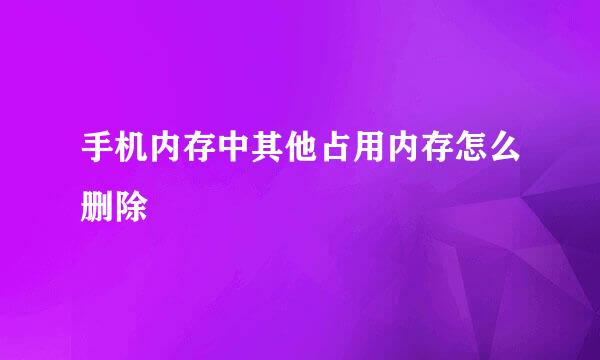 手机内存中其他占用内存怎么删除