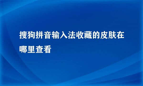 搜狗拼音输入法收藏的皮肤在哪里查看
