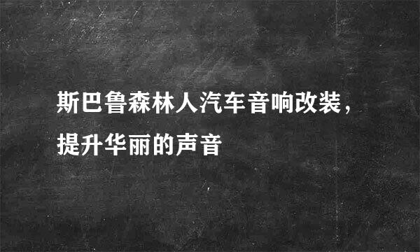斯巴鲁森林人汽车音响改装，提升华丽的声音