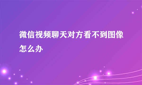 微信视频聊天对方看不到图像怎么办