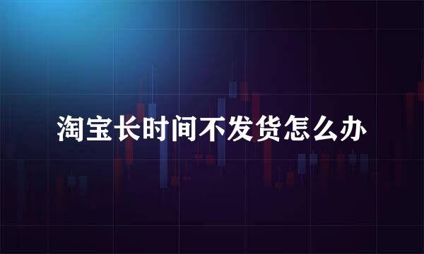 淘宝长时间不发货怎么办
