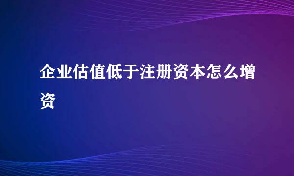 企业估值低于注册资本怎么增资