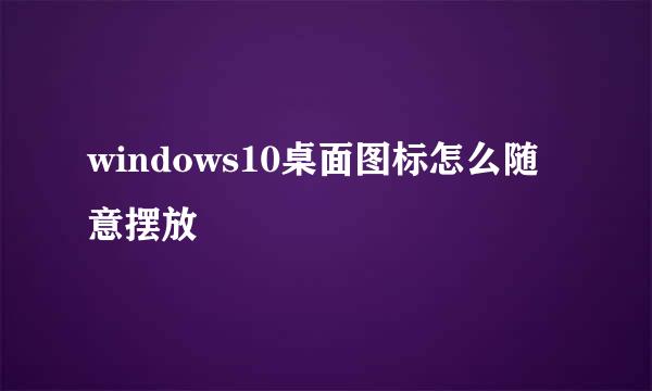 windows10桌面图标怎么随意摆放