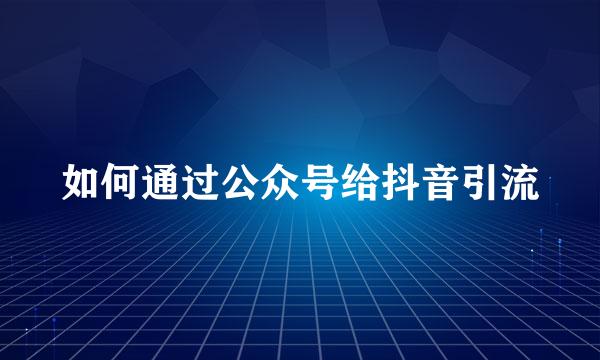 如何通过公众号给抖音引流