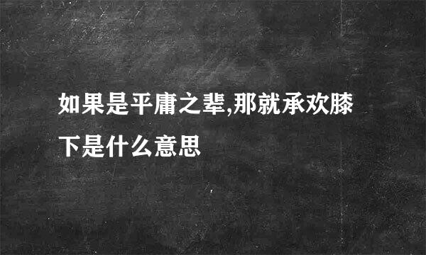 如果是平庸之辈,那就承欢膝下是什么意思