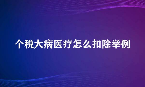 个税大病医疗怎么扣除举例
