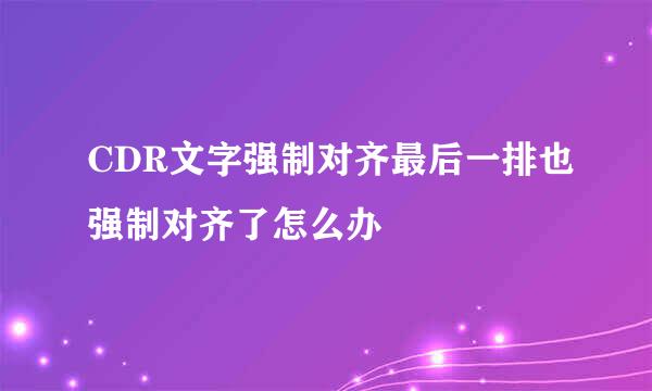 CDR文字强制对齐最后一排也强制对齐了怎么办