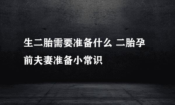 生二胎需要准备什么 二胎孕前夫妻准备小常识