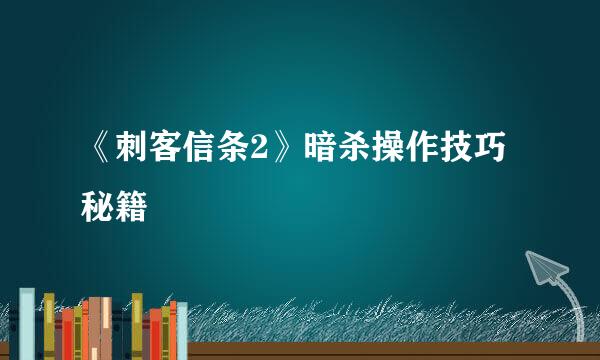 《刺客信条2》暗杀操作技巧秘籍