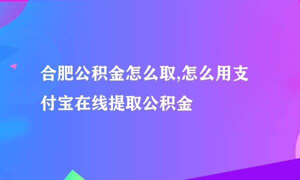 合肥公积金怎么取,怎么用支付宝在线提取公积金