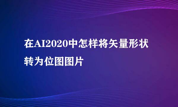 在AI2020中怎样将矢量形状转为位图图片