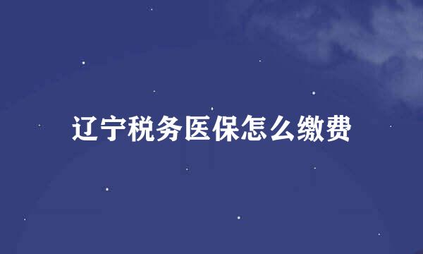 辽宁税务医保怎么缴费