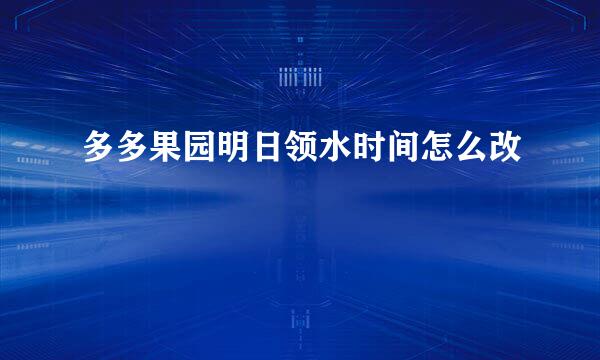 多多果园明日领水时间怎么改