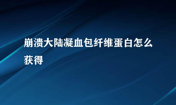 崩溃大陆凝血包纤维蛋白怎么获得