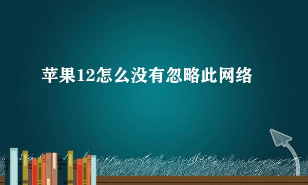 苹果12怎么没有忽略此网络