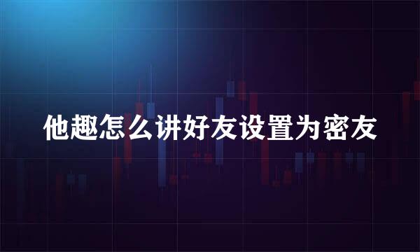 他趣怎么讲好友设置为密友