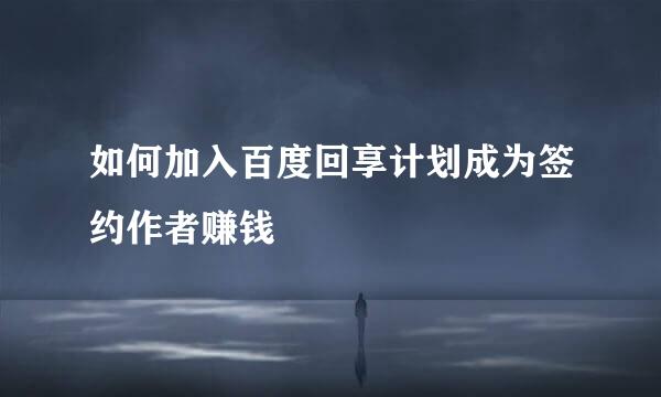 如何加入百度回享计划成为签约作者赚钱