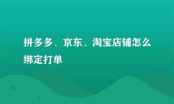 拼多多、京东、淘宝店铺怎么绑定打单