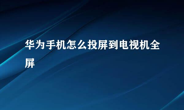 华为手机怎么投屏到电视机全屏
