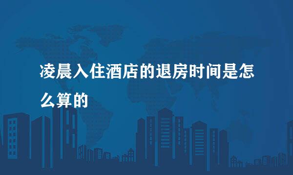 凌晨入住酒店的退房时间是怎么算的