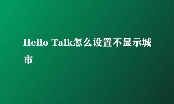 Hello Talk怎么设置不显示城市