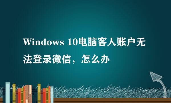 Windows 10电脑客人账户无法登录微信，怎么办