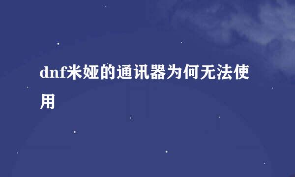 dnf米娅的通讯器为何无法使用