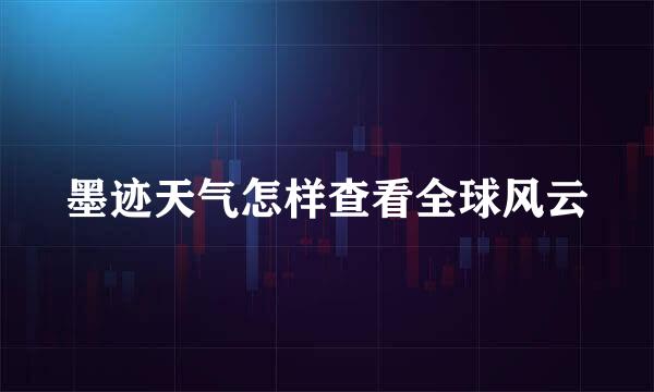 墨迹天气怎样查看全球风云