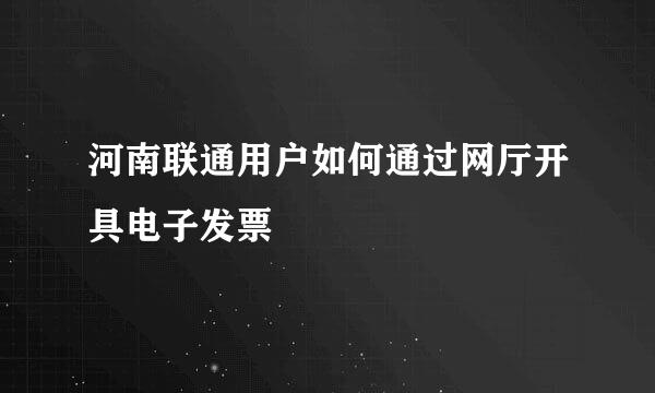 河南联通用户如何通过网厅开具电子发票