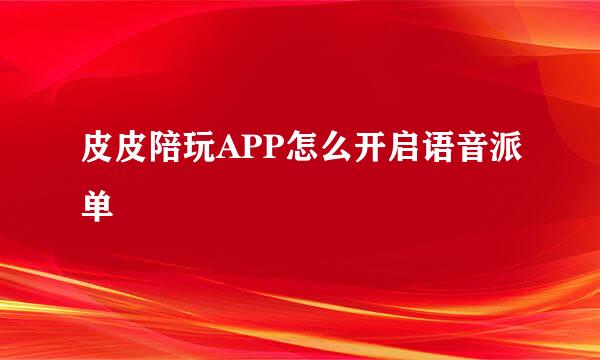 皮皮陪玩APP怎么开启语音派单