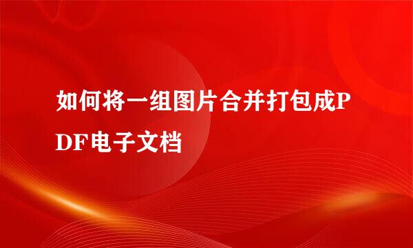 如何将一组图片合并打包成PDF电子文档