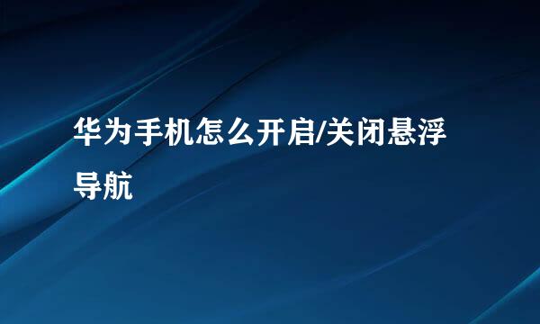 华为手机怎么开启/关闭悬浮导航