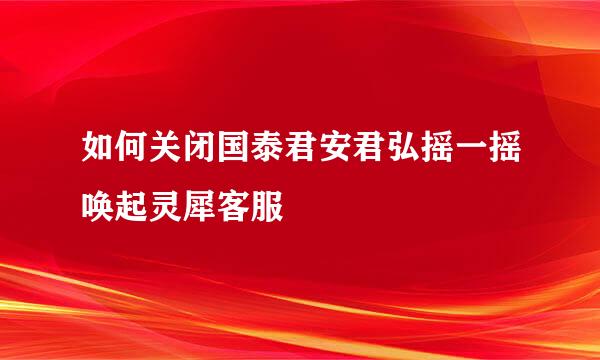 如何关闭国泰君安君弘摇一摇唤起灵犀客服