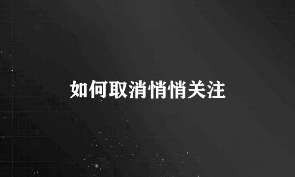 如何取消悄悄关注