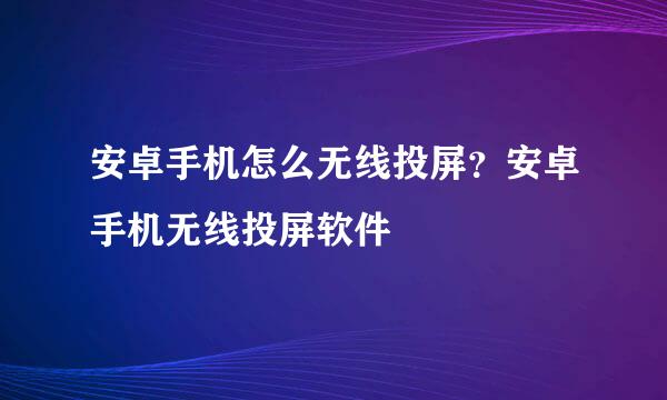 安卓手机怎么无线投屏？安卓手机无线投屏软件