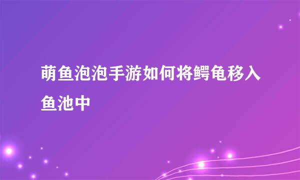 萌鱼泡泡手游如何将鳄龟移入鱼池中