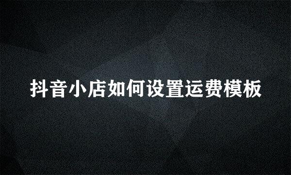 抖音小店如何设置运费模板