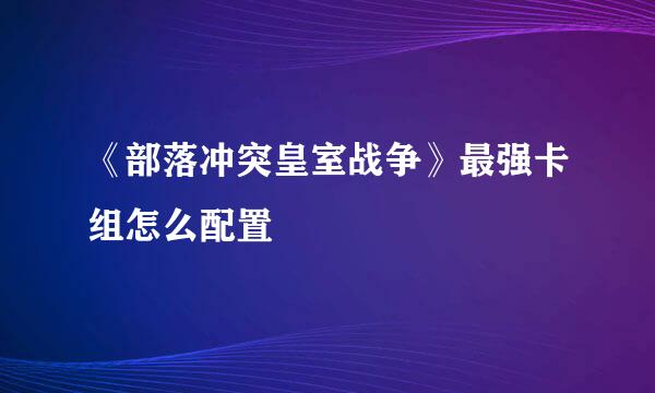 《部落冲突皇室战争》最强卡组怎么配置
