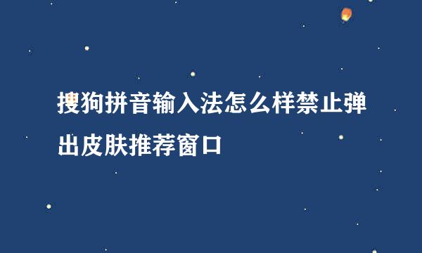 搜狗拼音输入法怎么样禁止弹出皮肤推荐窗口