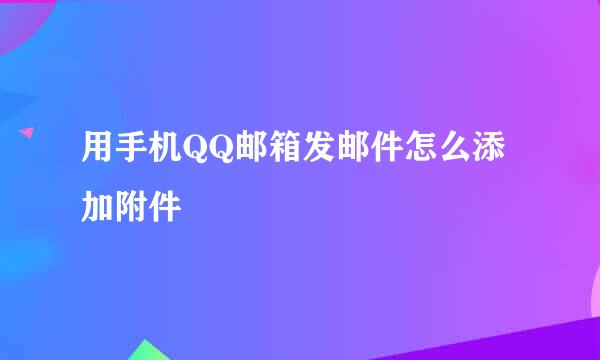用手机QQ邮箱发邮件怎么添加附件