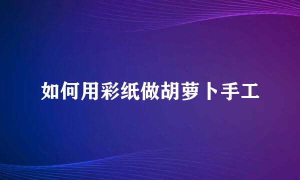 如何用彩纸做胡萝卜手工