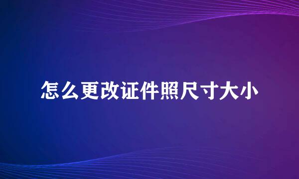 怎么更改证件照尺寸大小