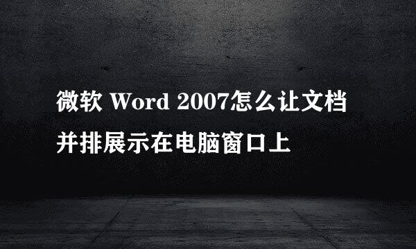 微软 Word 2007怎么让文档并排展示在电脑窗口上